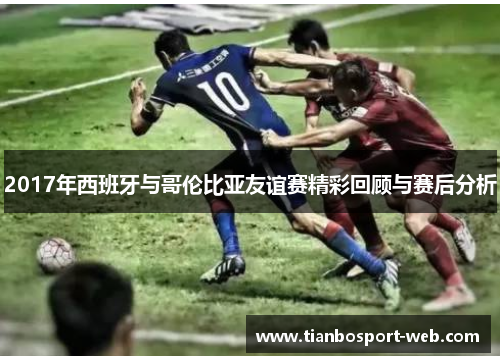 2017年西班牙与哥伦比亚友谊赛精彩回顾与赛后分析